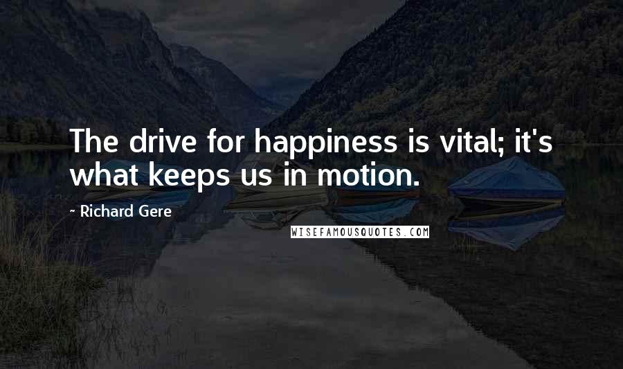 Richard Gere Quotes: The drive for happiness is vital; it's what keeps us in motion.