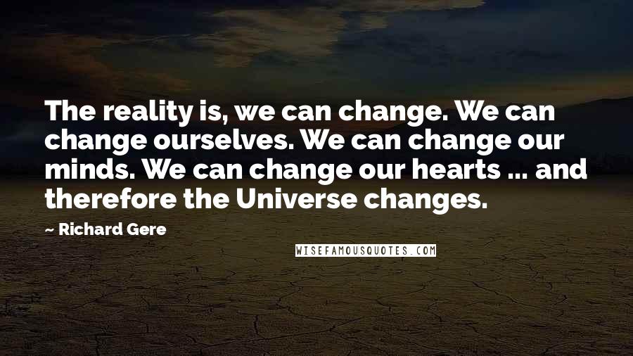 Richard Gere Quotes: The reality is, we can change. We can change ourselves. We can change our minds. We can change our hearts ... and therefore the Universe changes.