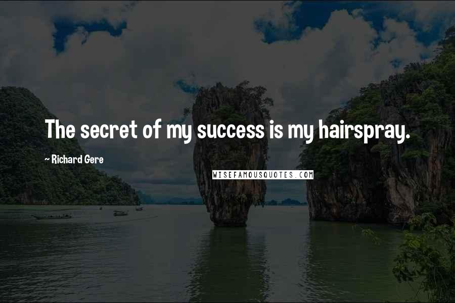 Richard Gere Quotes: The secret of my success is my hairspray.