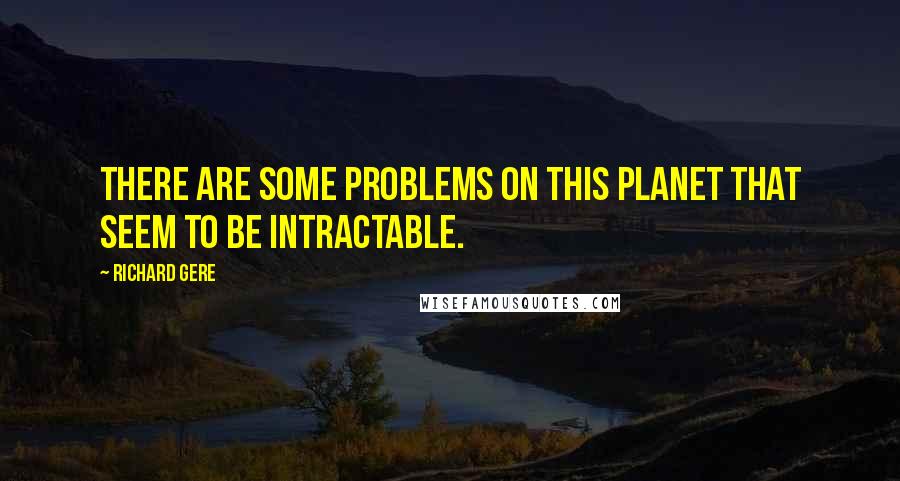 Richard Gere Quotes: There are some problems on this planet that seem to be intractable.