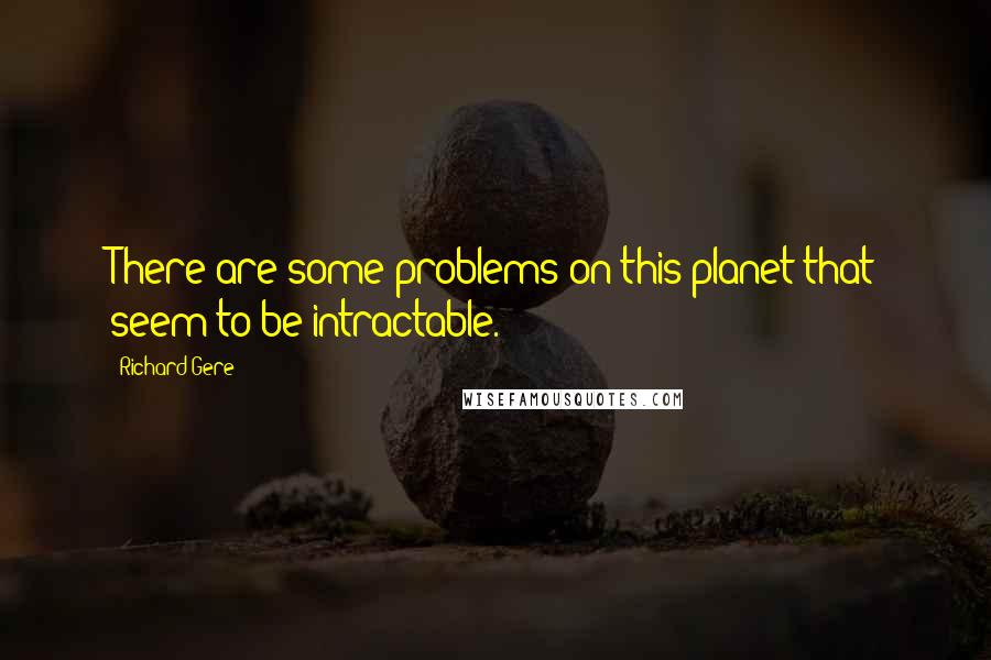 Richard Gere Quotes: There are some problems on this planet that seem to be intractable.