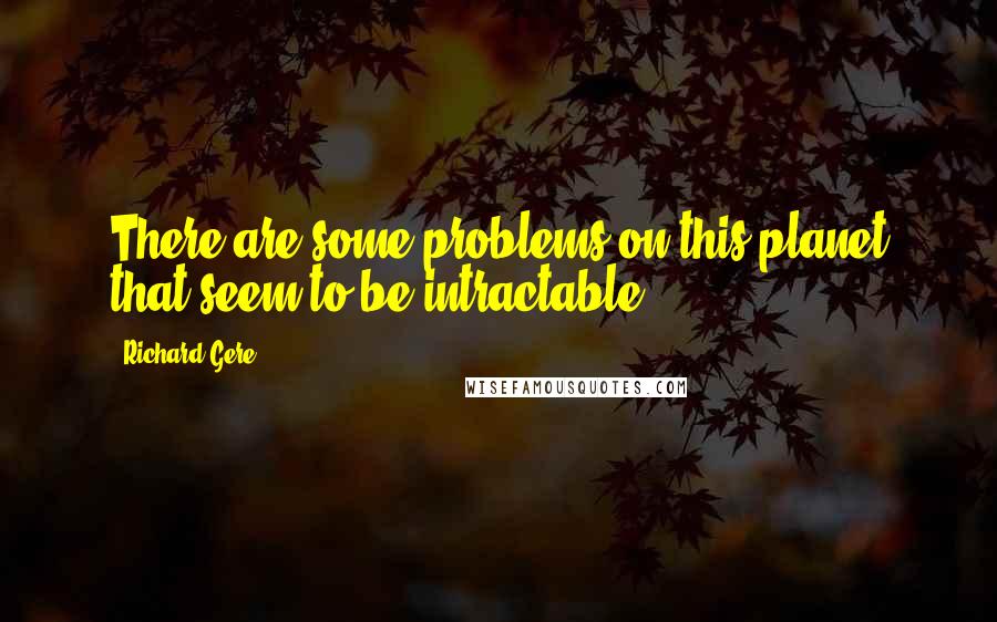 Richard Gere Quotes: There are some problems on this planet that seem to be intractable.