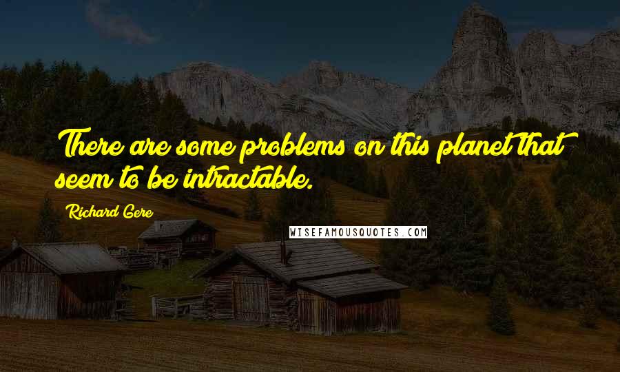Richard Gere Quotes: There are some problems on this planet that seem to be intractable.