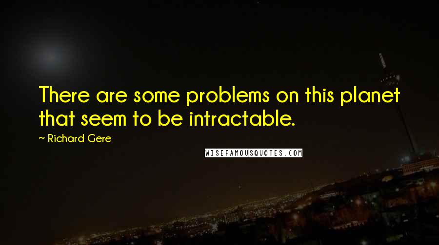 Richard Gere Quotes: There are some problems on this planet that seem to be intractable.