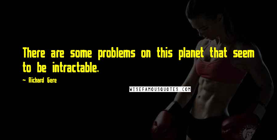 Richard Gere Quotes: There are some problems on this planet that seem to be intractable.