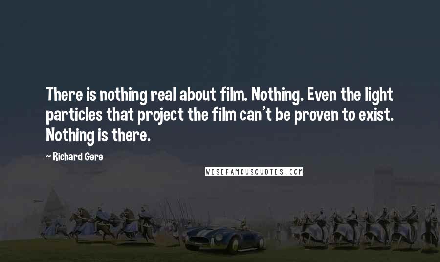 Richard Gere Quotes: There is nothing real about film. Nothing. Even the light particles that project the film can't be proven to exist. Nothing is there.