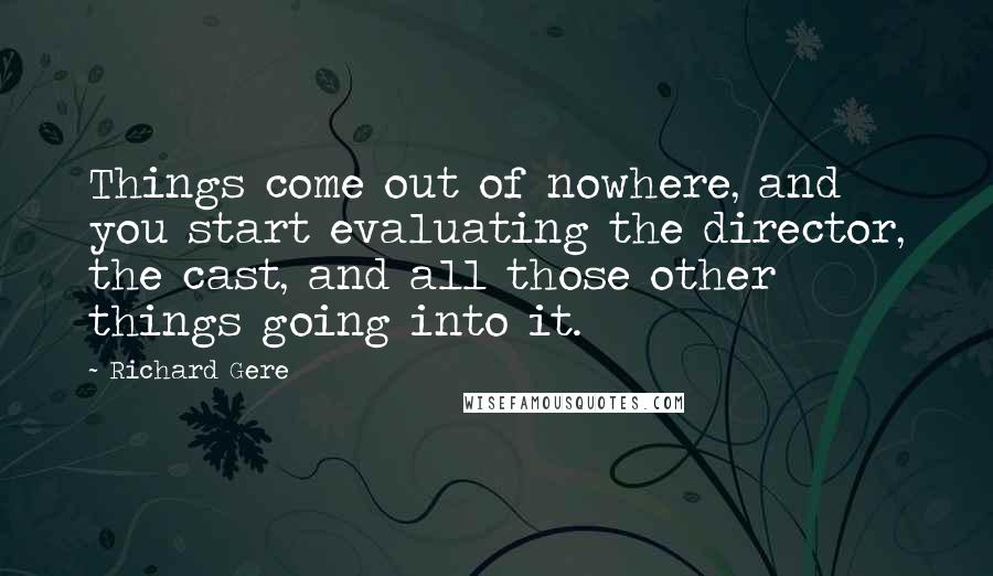 Richard Gere Quotes: Things come out of nowhere, and you start evaluating the director, the cast, and all those other things going into it.