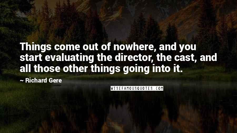 Richard Gere Quotes: Things come out of nowhere, and you start evaluating the director, the cast, and all those other things going into it.