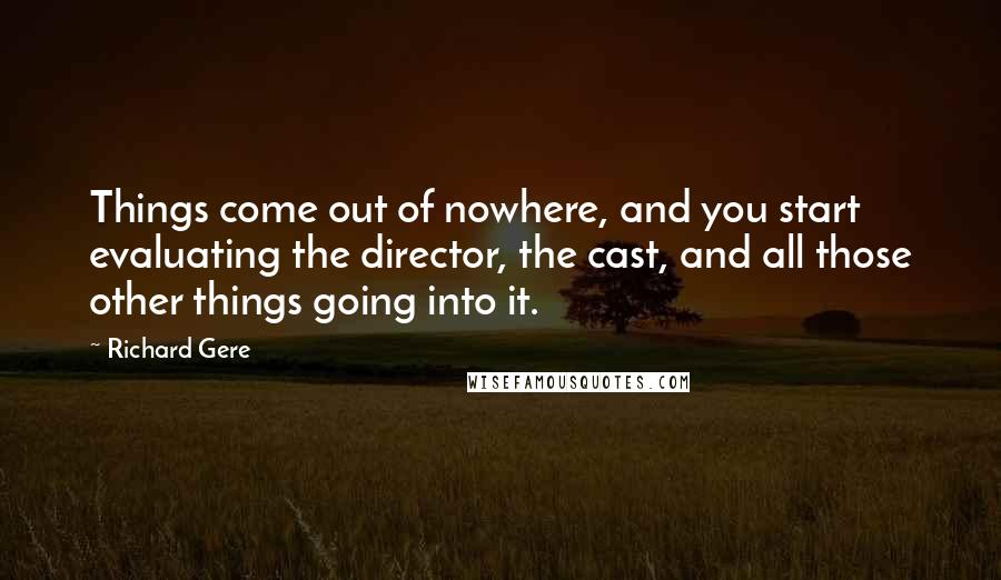 Richard Gere Quotes: Things come out of nowhere, and you start evaluating the director, the cast, and all those other things going into it.