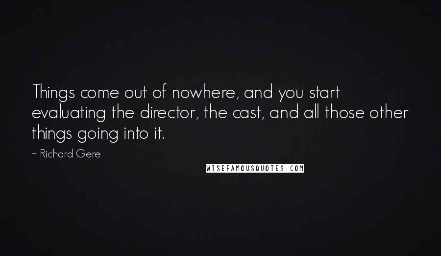 Richard Gere Quotes: Things come out of nowhere, and you start evaluating the director, the cast, and all those other things going into it.