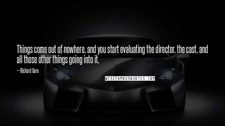 Richard Gere Quotes: Things come out of nowhere, and you start evaluating the director, the cast, and all those other things going into it.