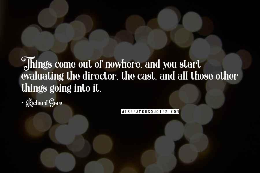 Richard Gere Quotes: Things come out of nowhere, and you start evaluating the director, the cast, and all those other things going into it.