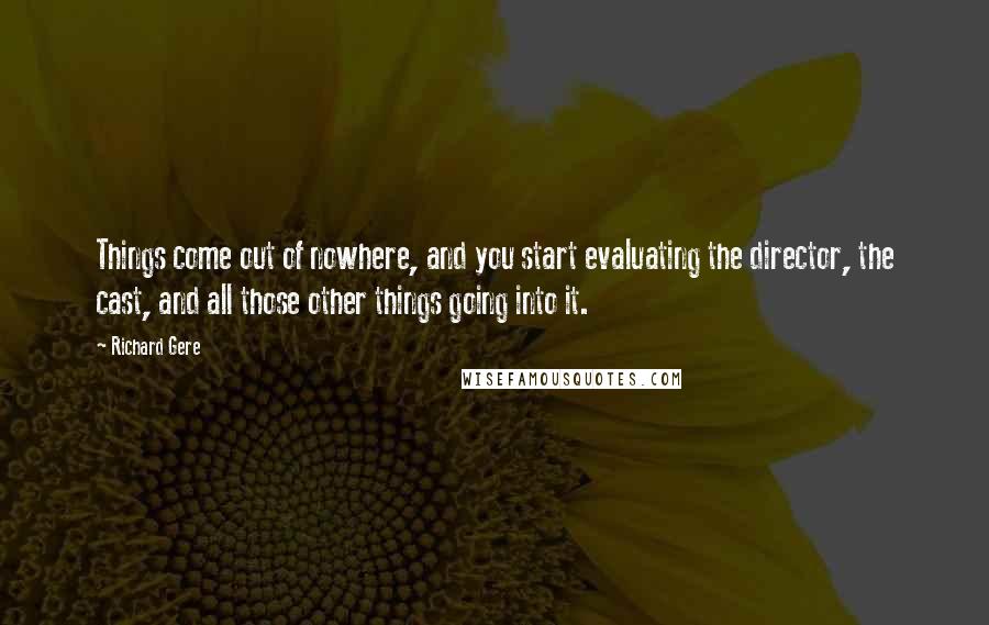 Richard Gere Quotes: Things come out of nowhere, and you start evaluating the director, the cast, and all those other things going into it.