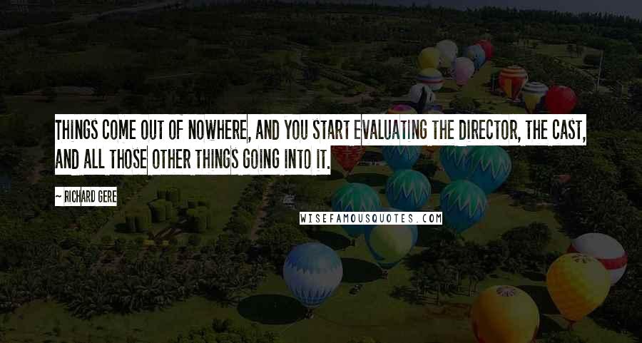 Richard Gere Quotes: Things come out of nowhere, and you start evaluating the director, the cast, and all those other things going into it.