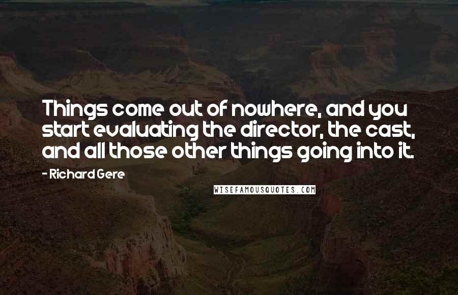 Richard Gere Quotes: Things come out of nowhere, and you start evaluating the director, the cast, and all those other things going into it.