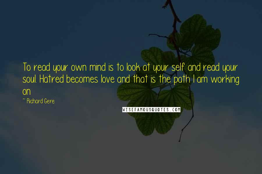 Richard Gere Quotes: To read your own mind is to look at your self and read your soul. Hatred becomes love and that is the path I am working on