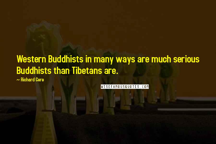 Richard Gere Quotes: Western Buddhists in many ways are much serious Buddhists than Tibetans are.