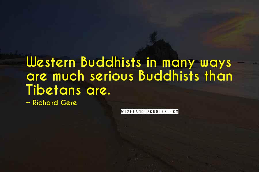 Richard Gere Quotes: Western Buddhists in many ways are much serious Buddhists than Tibetans are.