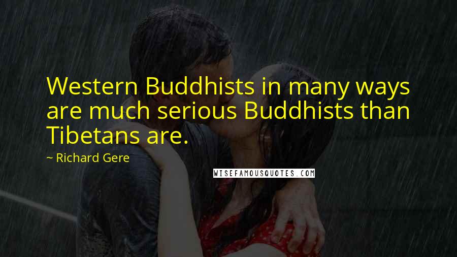 Richard Gere Quotes: Western Buddhists in many ways are much serious Buddhists than Tibetans are.