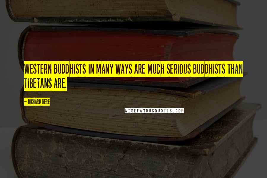 Richard Gere Quotes: Western Buddhists in many ways are much serious Buddhists than Tibetans are.