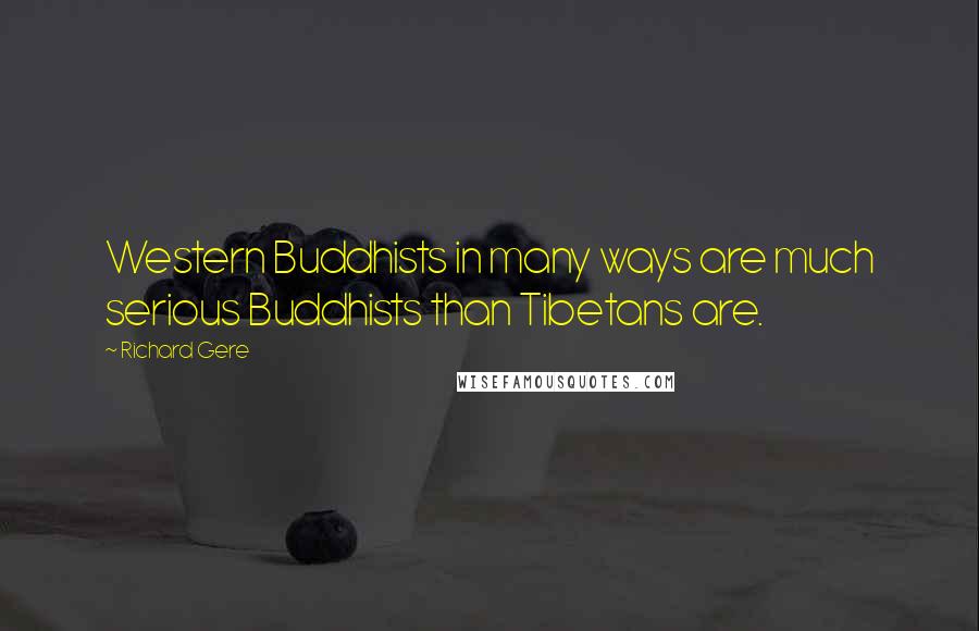 Richard Gere Quotes: Western Buddhists in many ways are much serious Buddhists than Tibetans are.
