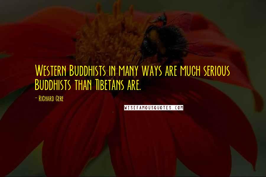 Richard Gere Quotes: Western Buddhists in many ways are much serious Buddhists than Tibetans are.