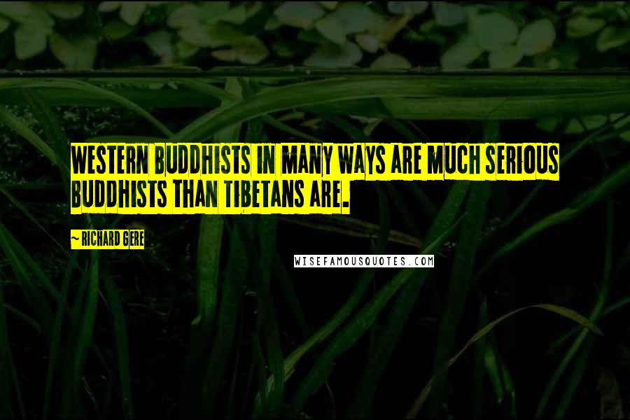 Richard Gere Quotes: Western Buddhists in many ways are much serious Buddhists than Tibetans are.