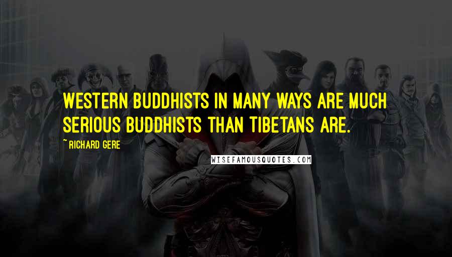 Richard Gere Quotes: Western Buddhists in many ways are much serious Buddhists than Tibetans are.