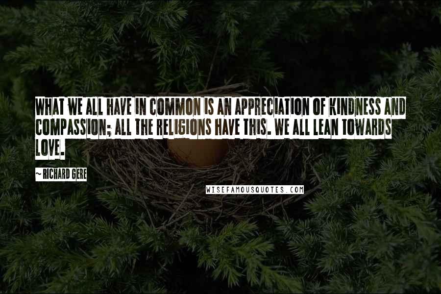 Richard Gere Quotes: What we all have in common is an appreciation of kindness and compassion; all the religions have this. We all lean towards love.