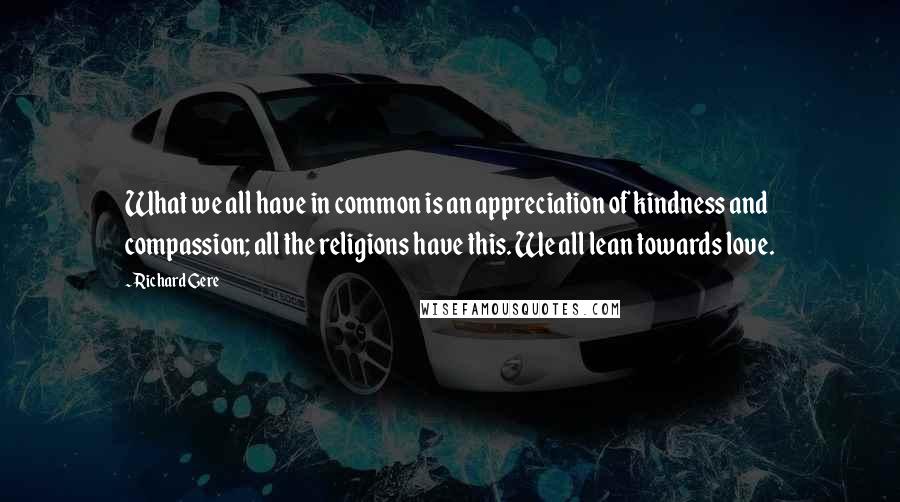 Richard Gere Quotes: What we all have in common is an appreciation of kindness and compassion; all the religions have this. We all lean towards love.