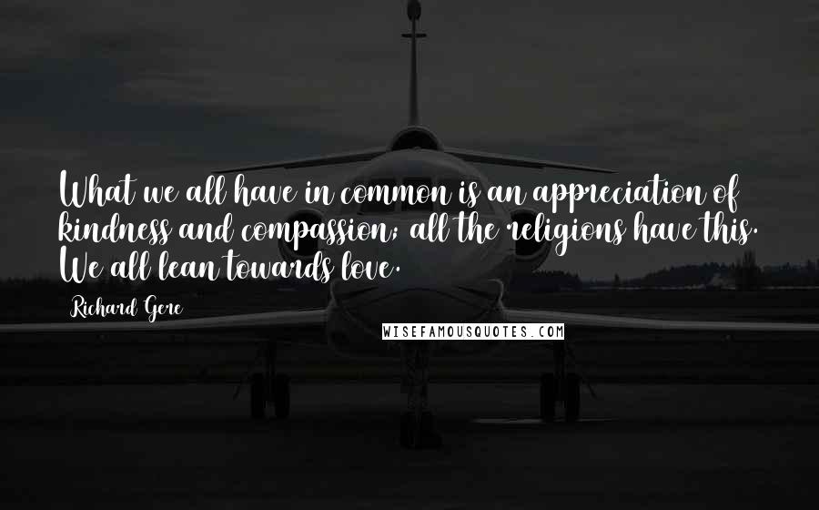 Richard Gere Quotes: What we all have in common is an appreciation of kindness and compassion; all the religions have this. We all lean towards love.