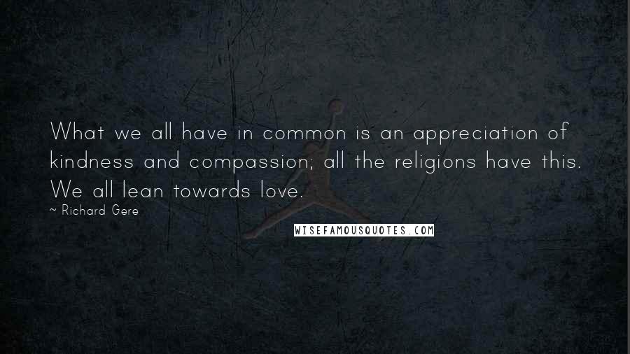 Richard Gere Quotes: What we all have in common is an appreciation of kindness and compassion; all the religions have this. We all lean towards love.