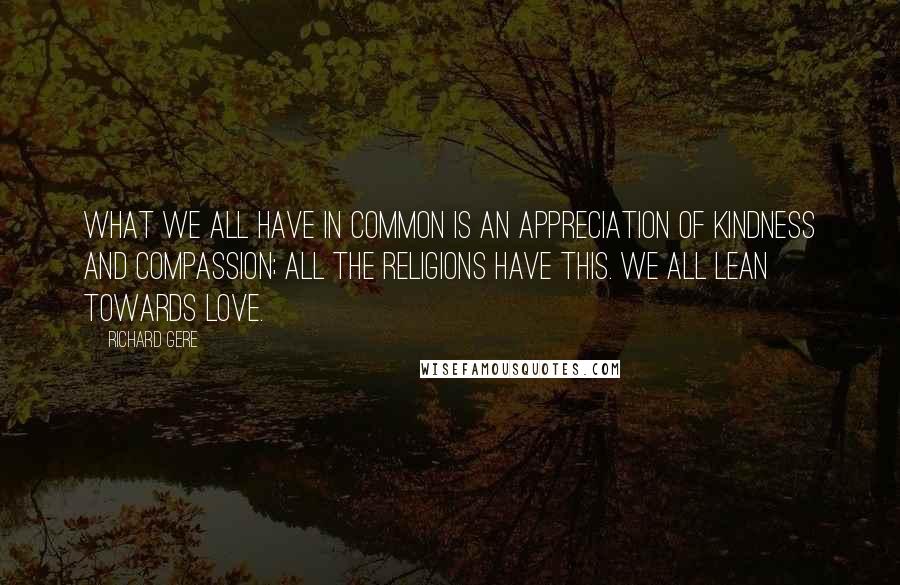 Richard Gere Quotes: What we all have in common is an appreciation of kindness and compassion; all the religions have this. We all lean towards love.