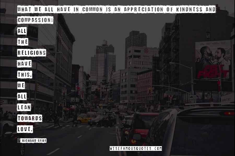 Richard Gere Quotes: What we all have in common is an appreciation of kindness and compassion; all the religions have this. We all lean towards love.