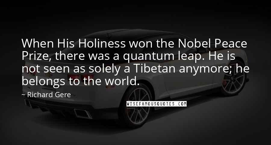 Richard Gere Quotes: When His Holiness won the Nobel Peace Prize, there was a quantum leap. He is not seen as solely a Tibetan anymore; he belongs to the world.