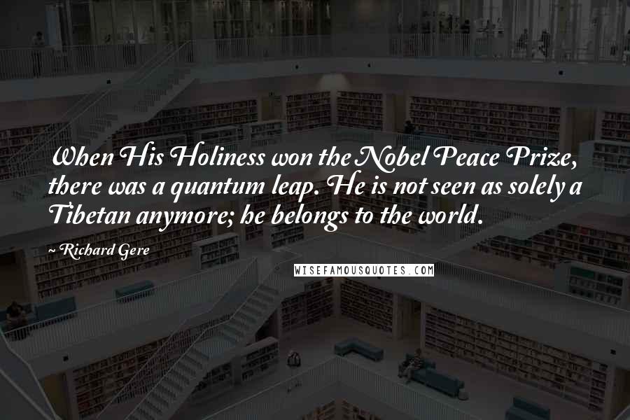 Richard Gere Quotes: When His Holiness won the Nobel Peace Prize, there was a quantum leap. He is not seen as solely a Tibetan anymore; he belongs to the world.