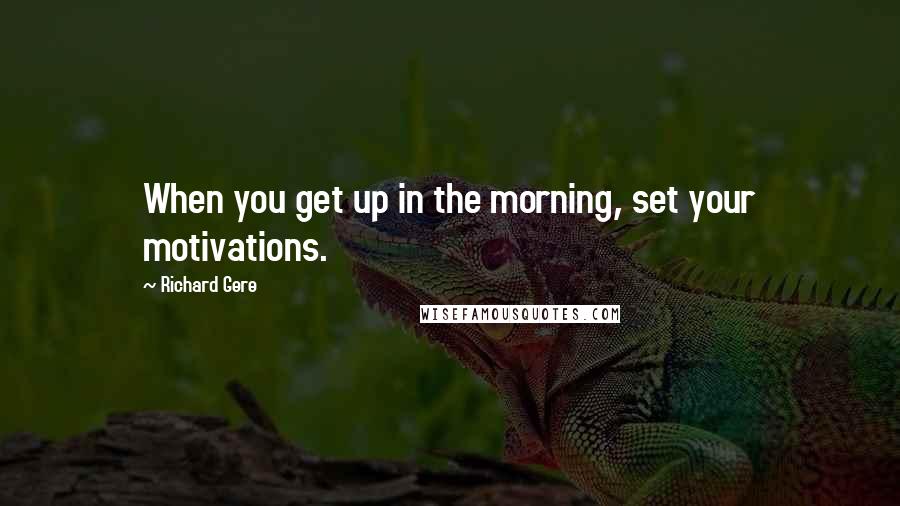 Richard Gere Quotes: When you get up in the morning, set your motivations.