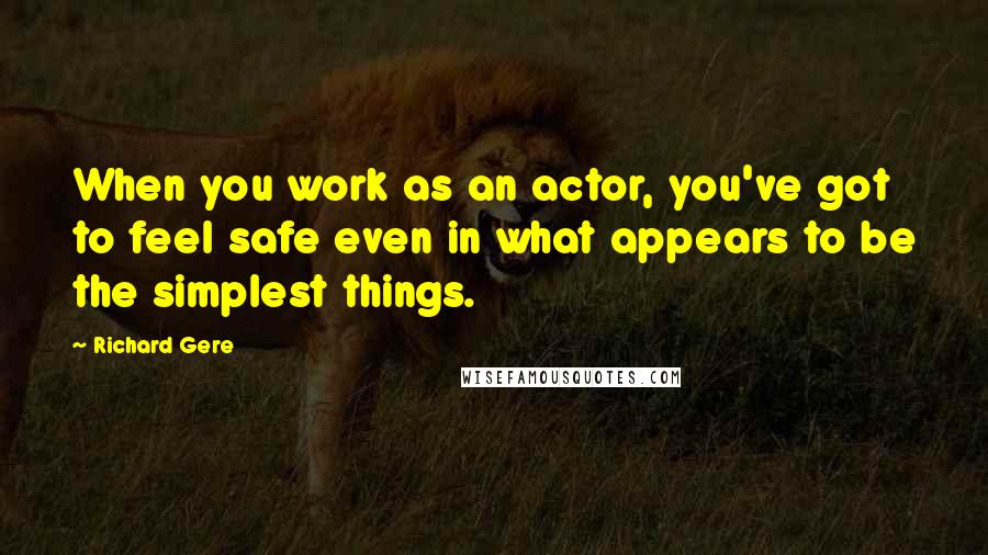 Richard Gere Quotes: When you work as an actor, you've got to feel safe even in what appears to be the simplest things.