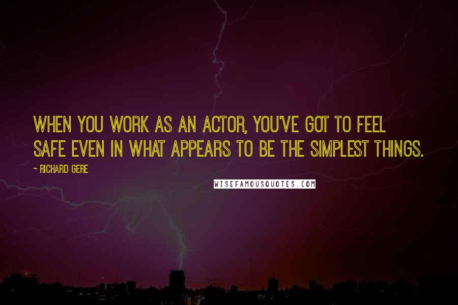 Richard Gere Quotes: When you work as an actor, you've got to feel safe even in what appears to be the simplest things.