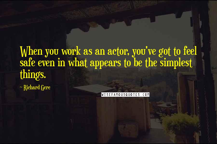 Richard Gere Quotes: When you work as an actor, you've got to feel safe even in what appears to be the simplest things.