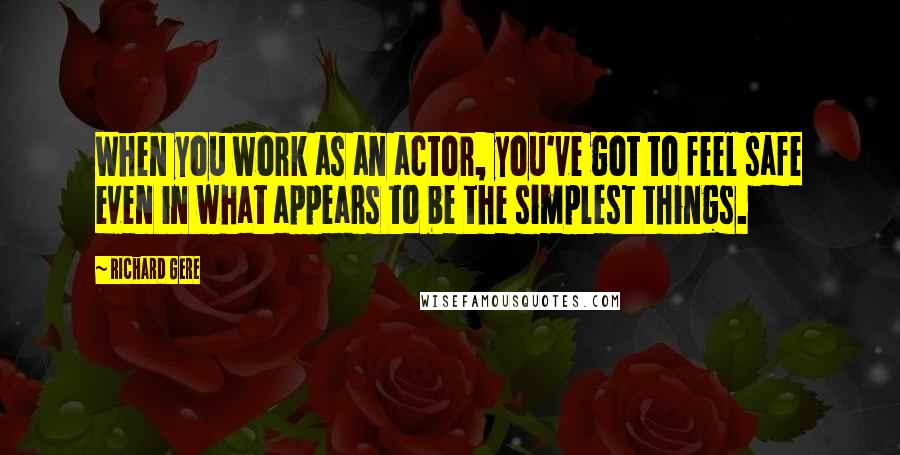 Richard Gere Quotes: When you work as an actor, you've got to feel safe even in what appears to be the simplest things.