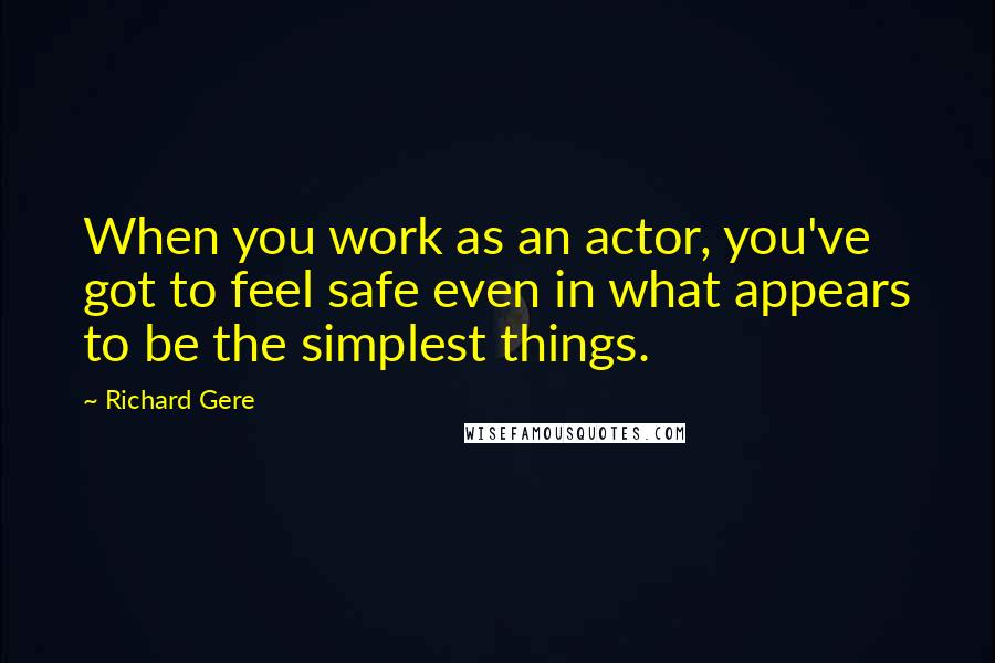 Richard Gere Quotes: When you work as an actor, you've got to feel safe even in what appears to be the simplest things.