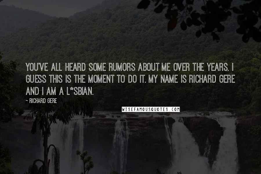 Richard Gere Quotes: You've all heard some rumors about me over the years. I guess this is the moment to do it. My name is Richard Gere and I am a l*sbian.