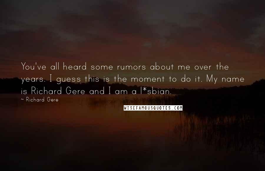 Richard Gere Quotes: You've all heard some rumors about me over the years. I guess this is the moment to do it. My name is Richard Gere and I am a l*sbian.