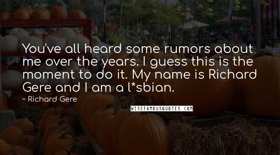 Richard Gere Quotes: You've all heard some rumors about me over the years. I guess this is the moment to do it. My name is Richard Gere and I am a l*sbian.