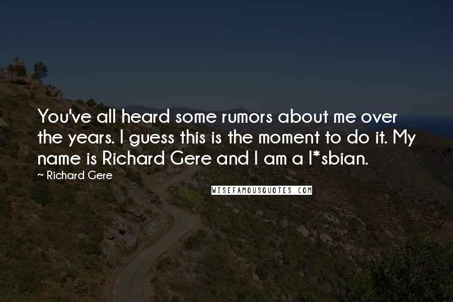 Richard Gere Quotes: You've all heard some rumors about me over the years. I guess this is the moment to do it. My name is Richard Gere and I am a l*sbian.