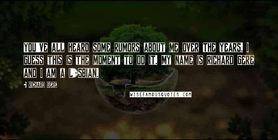 Richard Gere Quotes: You've all heard some rumors about me over the years. I guess this is the moment to do it. My name is Richard Gere and I am a l*sbian.