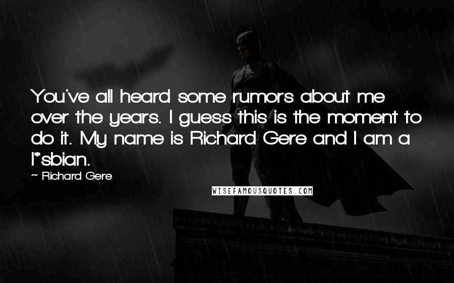 Richard Gere Quotes: You've all heard some rumors about me over the years. I guess this is the moment to do it. My name is Richard Gere and I am a l*sbian.