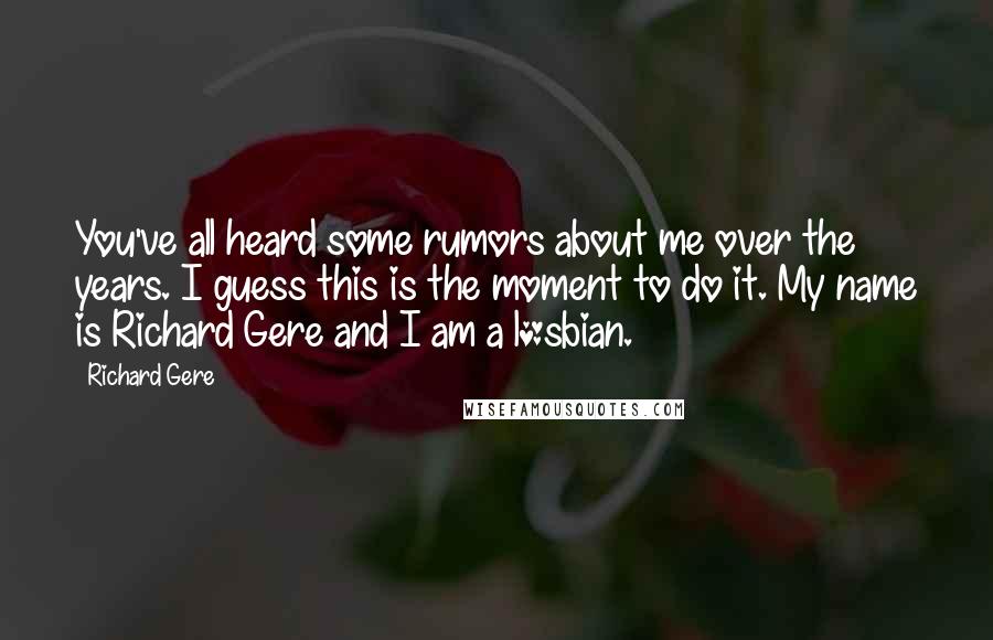 Richard Gere Quotes: You've all heard some rumors about me over the years. I guess this is the moment to do it. My name is Richard Gere and I am a l*sbian.