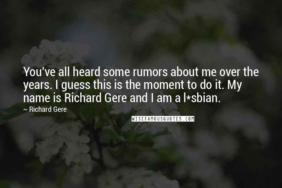 Richard Gere Quotes: You've all heard some rumors about me over the years. I guess this is the moment to do it. My name is Richard Gere and I am a l*sbian.